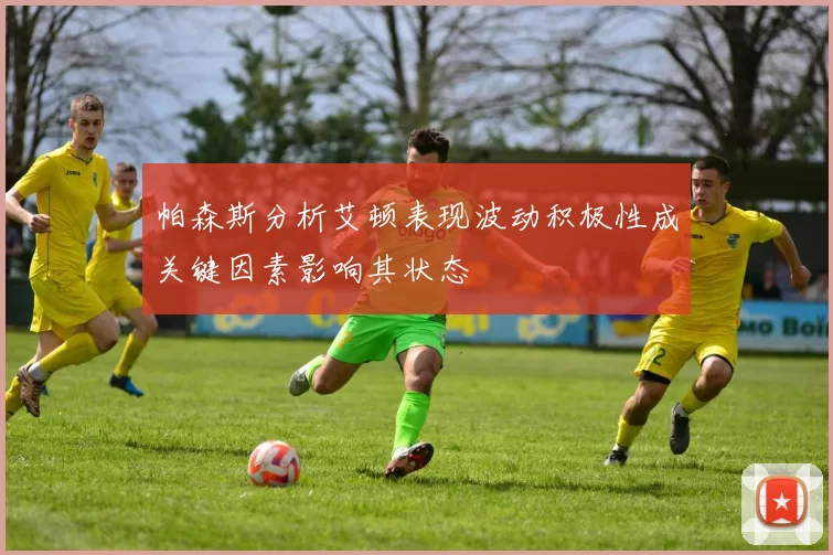 帕森斯分析艾顿表现波动积极性成关键因素影响其状态