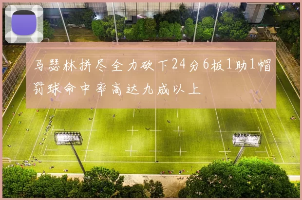 马瑟林拼尽全力砍下24分6板1助1帽罚球命中率高达九成以上