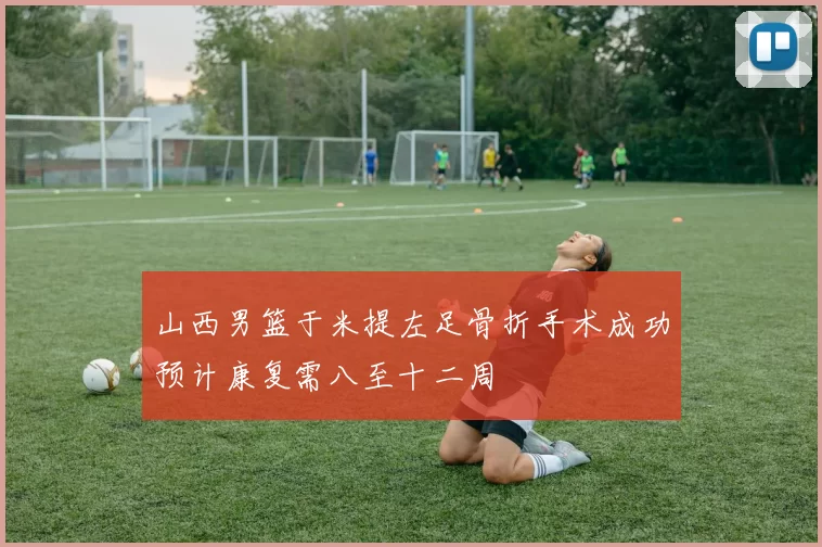 山西男篮于米提左足骨折手术成功预计康复需八至十二周