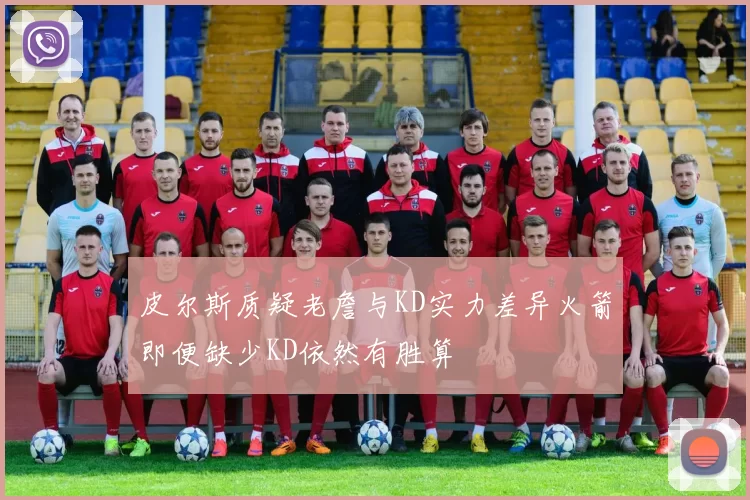 皮尔斯质疑老詹与KD实力差异火箭即便缺少KD依然有胜算