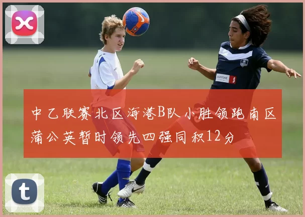 中乙联赛北区海港B队小胜领跑南区蒲公英暂时领先四强同积12分