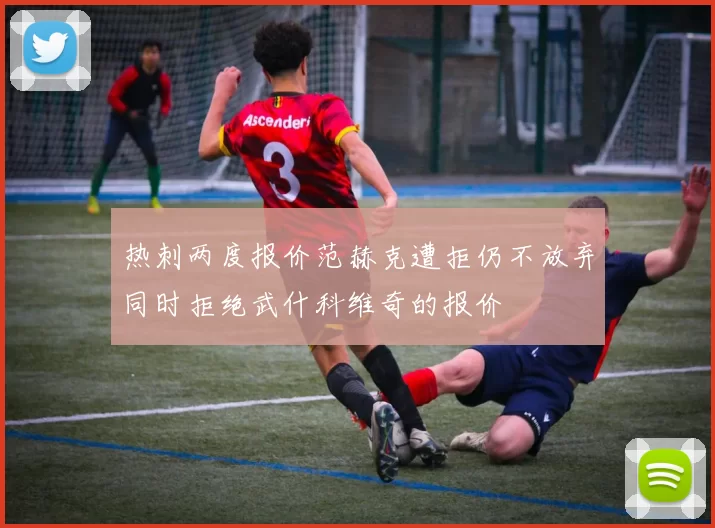 热刺两度报价范赫克遭拒仍不放弃同时拒绝武什科维奇的报价