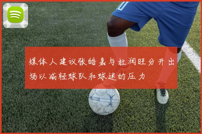 媒体人建议张皓嘉与杜润旺分开出场以减轻球队和球迷的压力