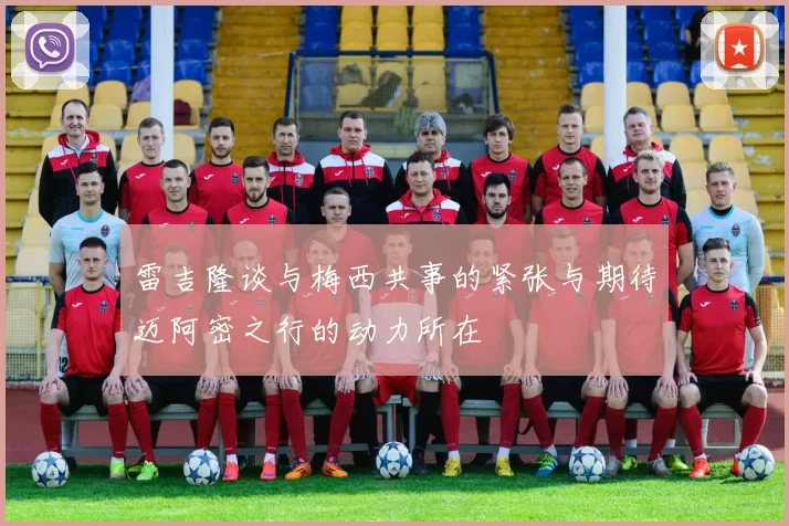 雷吉隆谈与梅西共事的紧张与期待迈阿密之行的动力所在