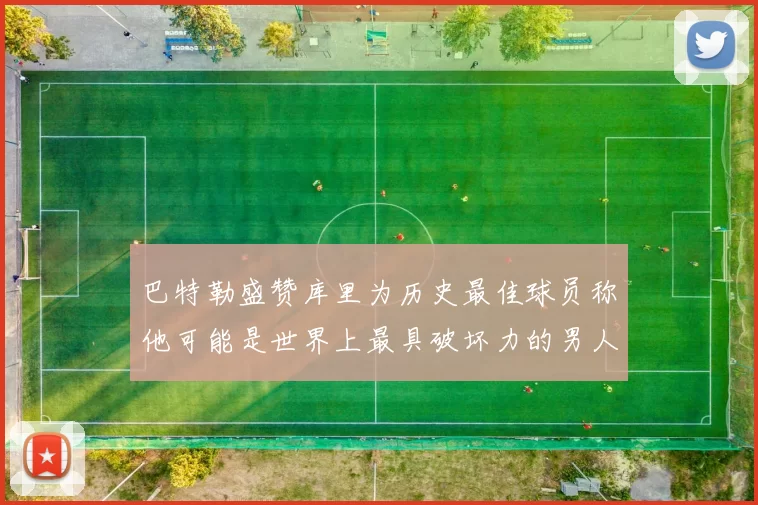 巴特勒盛赞库里为历史最佳球员称他可能是世界上最具破坏力的男人