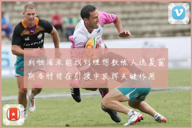 利物浦未能找到理想教练人选夏窗斯洛特将在引援中发挥关键作用