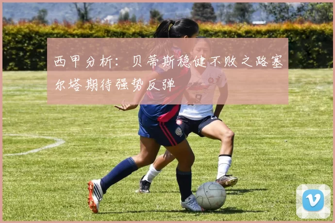 西甲分析：贝蒂斯稳健不败之路塞尔塔期待强势反弹