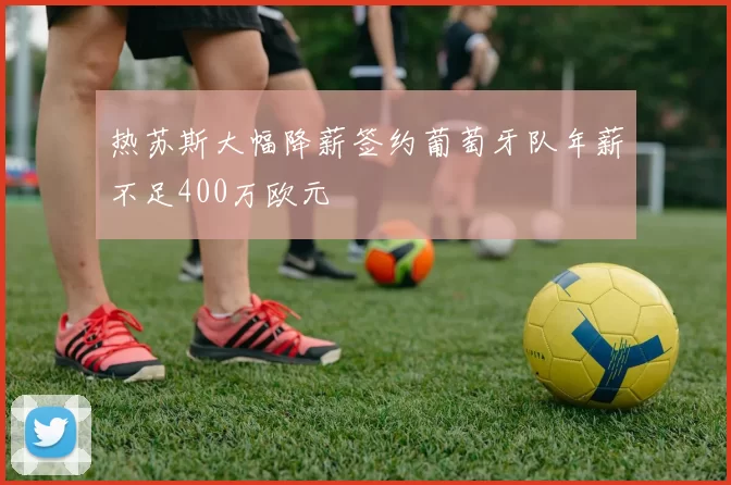 热苏斯大幅降薪签约葡萄牙队年薪不足400万欧元