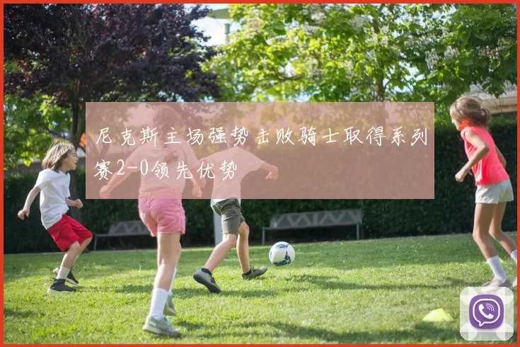 尼克斯主场强势击败骑士取得系列赛2-0领先优势