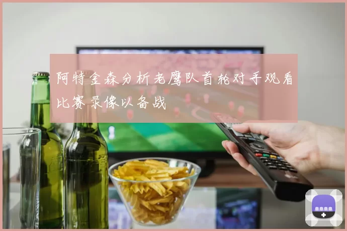 阿特金森分析老鹰队首轮对手观看比赛录像以备战