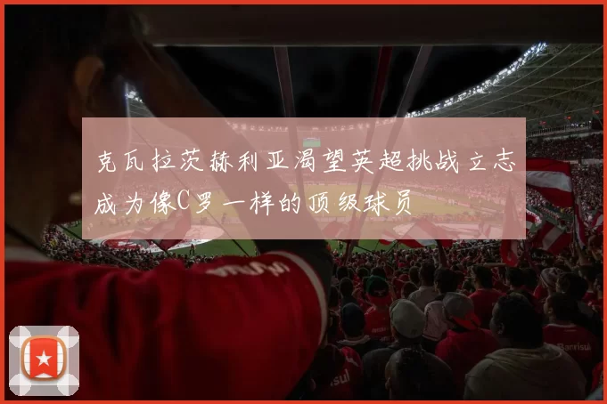 克瓦拉茨赫利亚渴望英超挑战立志成为像C罗一样的顶级球员