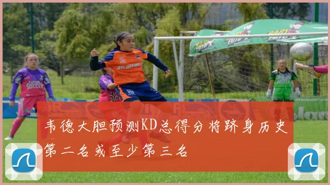 韦德大胆预测KD总得分将跻身历史第二名或至少第三名