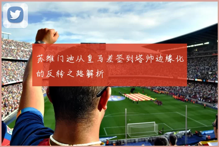 苏维门迪从皇马差签到塔帅边缘化的反转之路解析