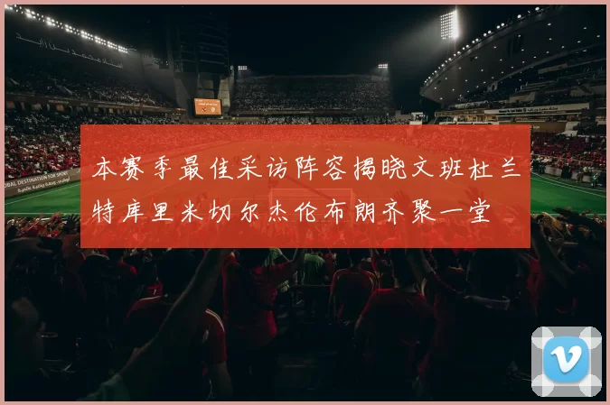 本赛季最佳采访阵容揭晓文班杜兰特库里米切尔杰伦布朗齐聚一堂