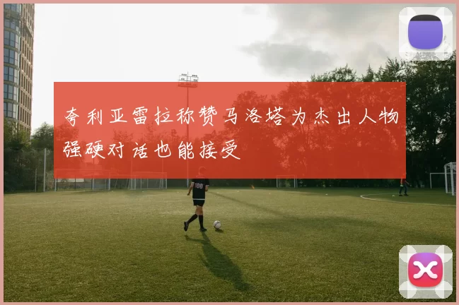 夸利亚雷拉称赞马洛塔为杰出人物强硬对话也能接受