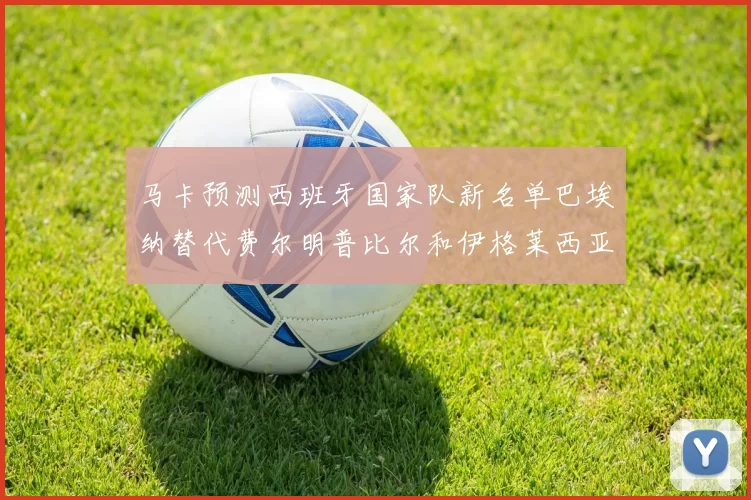 马卡预测西班牙国家队新名单巴埃纳替代费尔明普比尔和伊格莱西亚斯入选
