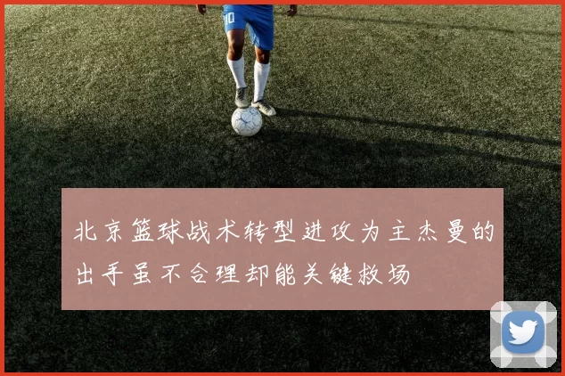 北京篮球战术转型进攻为主杰曼的出手虽不合理却能关键救场