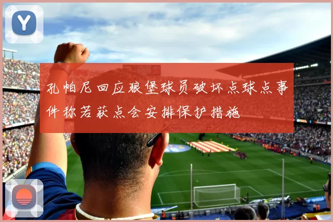 孔帕尼回应狼堡球员破坏点球点事件称若获点会安排保护措施