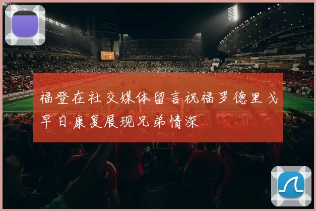 福登在社交媒体留言祝福罗德里戈早日康复展现兄弟情深