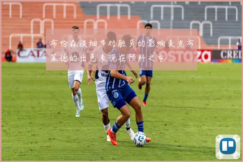 布伦森谈细节对胜负的影响麦克布莱德的出色表现在预料之中