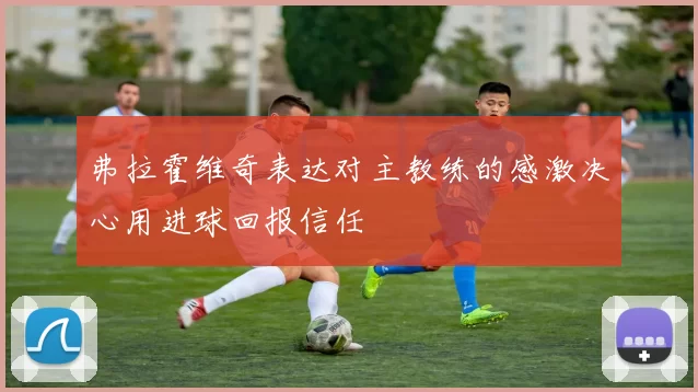 弗拉霍维奇表达对主教练的感激决心用进球回报信任