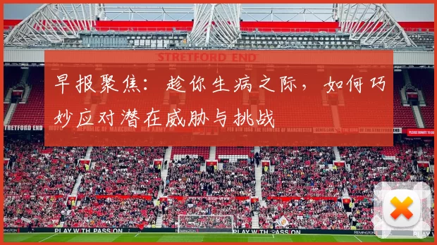 早报聚焦：趁你生病之际，如何巧妙应对潜在威胁与挑战