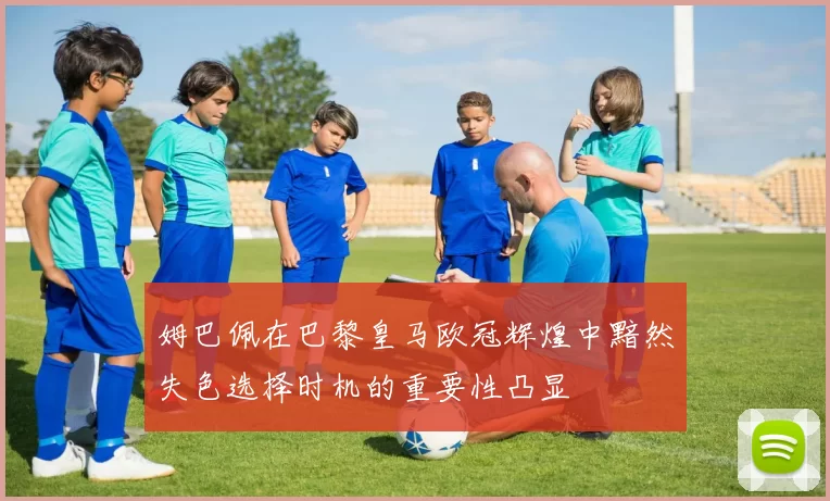 姆巴佩在巴黎皇马欧冠辉煌中黯然失色选择时机的重要性凸显