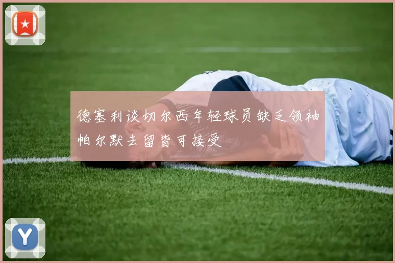 德塞利谈切尔西年轻球员缺乏领袖帕尔默去留皆可接受