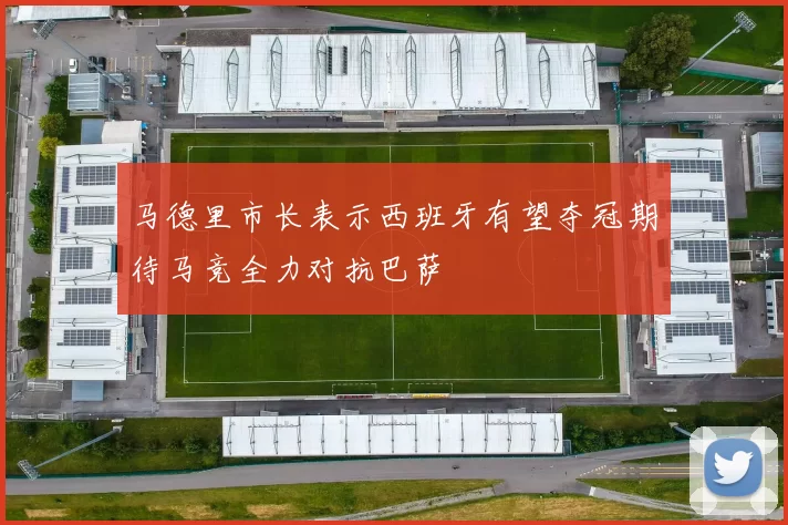 马德里市长表示西班牙有望夺冠期待马竞全力对抗巴萨