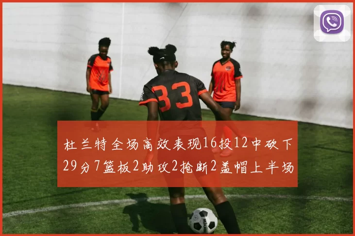 杜兰特全场高效表现16投12中砍下29分7篮板2助攻2抢断2盖帽上半场独得22分