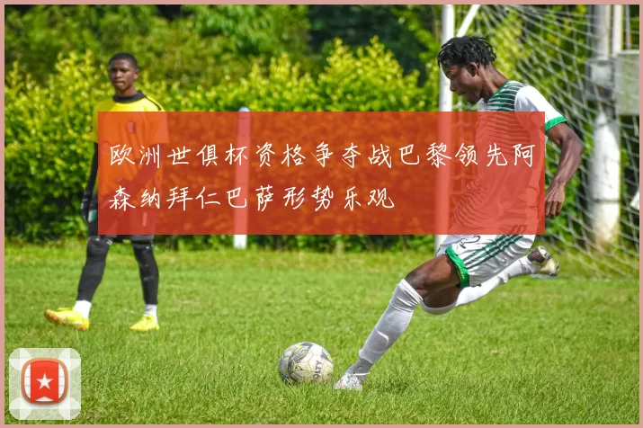 欧洲世俱杯资格争夺战巴黎领先阿森纳拜仁巴萨形势乐观