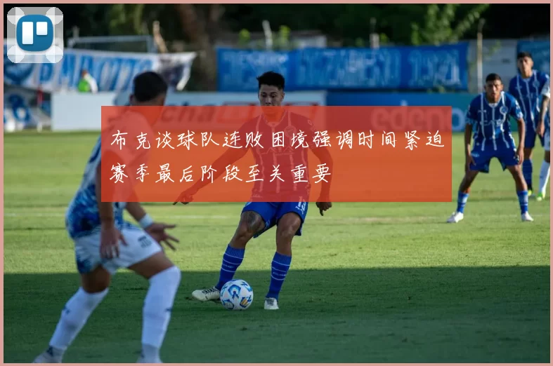布克谈球队连败困境强调时间紧迫赛季最后阶段至关重要