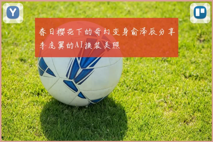 春日樱花下的奇幻变身俞泽辰分享李虎翼的AI换装美照